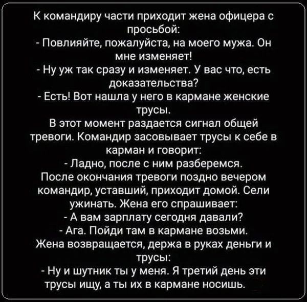 К командиру части приходит жена офицера с просьбой Повлияйте пожалуйста на моего мужа Он мне изменяет Ну уж так сразу и изменяет У вас что есть доказательства Есть Вот нашла у него в кармане женские трусы В этот момент раздается сигнал общей тревоги Командир засовывает трусы к себе в карман и говорит Ладно после с ним разберемся После окончания тревоги поздно вечером командир уставший приходит дом