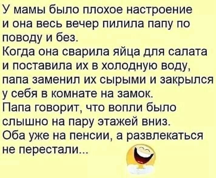 У мамы было плохое настроение и она весь вечер пипипа папу по поводу и без Когда она сварила яйца для салата и поставила их в холодную воду папа заменил их сырыми и закрылся у себя в комнате на замок Папа говорит что вопли было слышно на пару этажей вниз Оба уже на пенсии а развлекаться не перестали