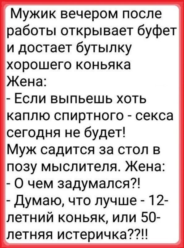Мужик вечером после работы открывает буфет и достает бутылку хорошего коньяка Жена Если выпьешь хоть каплю спиртного секса сегодня не будет Муж садится за стол в позу мыслителя Жена О чем задумался Думаю что лучше 12 летний коньяк или 50 летняя истеричка