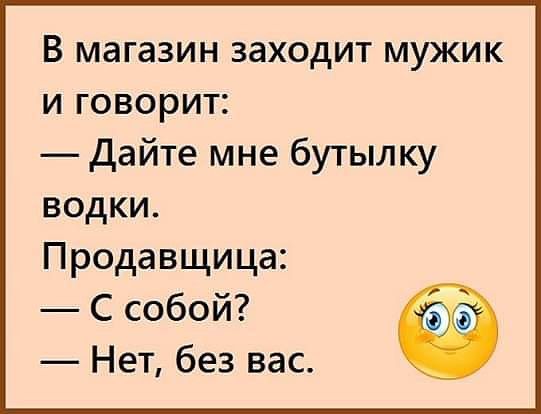 В магазин заходит мужик и говорит Дайте мне бутылку водки Продавщица С собой Нет без вас