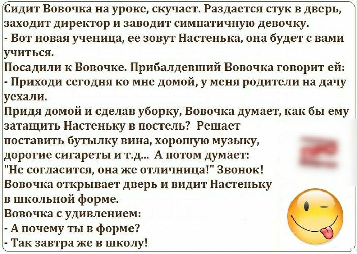 Сидит Вовочка на уроке скучает Раздается стук в дверь заходит директор и заводит симпатичную девочку Вот новая ученица ее зовут Настенька она будет с вами учиться Посадили Вовочке Прибалдевший Вовочка говорит ей Приходи сегодня ко мне домой у меня родители на дачу уехали Придя домой и сделав уборку Вовочка думает как бы ему затащить Настеньку в постель Решает поставить бутылку вина хорошую музыку 