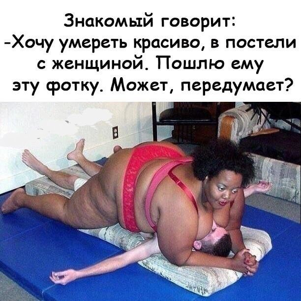 Знакомый говорит Хочу умереть красиво в постели с женщиной Пошлю ему эту фотку Может передумает