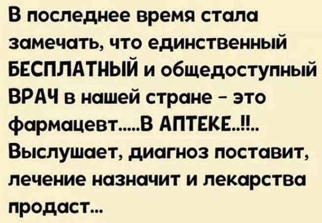 В последнее время стала замечать что единственный БЕСПЛАТНЫЙ и общедоступный ВРАЧ в нашей стране это фармацевт В АПТЕКЕ Выслушает диагноз поставит лечение назначит и лекарства продаст