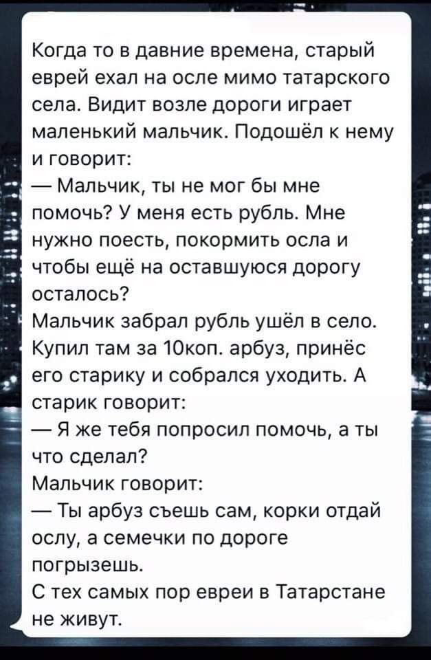 Когда то в давние времена старый еврей ехал на осле мимо татарского села Видит возле дороги играет маленький мальчик Подошёл к нему и говорит Мальчик ты не мог бы мне помочь У меня есть рубль Мне нужно поесть покормить осла и чтобы ещё на оставшуюся дорогу осталось Мальчик забрал рубль ушёл в село Купил там за 10коп арбуз принёс его старику и собрался уходить А старик говорит Я же тебя попросил по