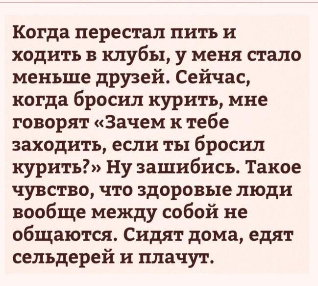 Когда перестал пить и ходить в клубы у меня стало меньше друзей Сейчас когда бросил курить мне говорят Зачем к тебе заходить если ты бросил курить Ну зашибись Такое чувство что здоровые люди вообще между собой не общаются Сидят дома едят сельдерей и плачут