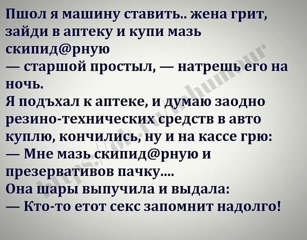 Пшол я машину ставить жена грит зайди в аптеку и купи мазь скипидрную старшой простыл натрешь его на ночь Я подъхал к аптеке и думаю заодно резинетехнических средств в авто куплю кончились ну и на кассе грю Мне мазь скипидрную и презервативов пачку Она шары выпучила и выдала Кто то етот секс запомнит надолго