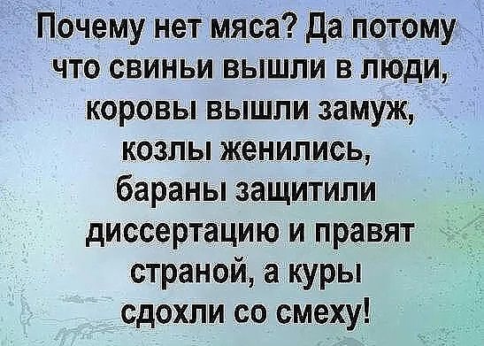 Почему нет мяса Да потому что свтньи вышли влюдИ коровы вышли замуж козлы женились бараны защитили диссертацию и правят страной в куры сдохли со смеху