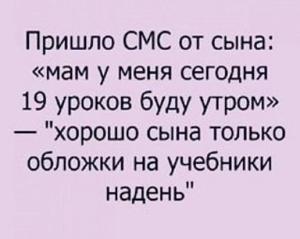 Пришло СМС от сына мам у меня сегодня 19 уроков буду утром хорошо сына только обложки на учебники надень