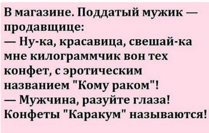 В магазине Поддатый мужик продавщице Ну ка красавица свешай ка мне килограммчик вон тех конфет с эротическим названием Кому раком Мужчина разуйте глаза Конфеты Каракум называются