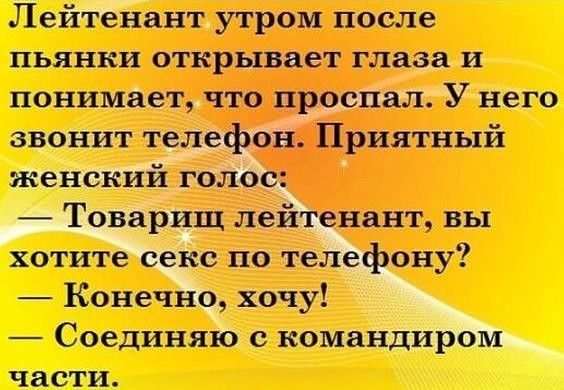 Лейтенант утром после пьянки открывает глаза и понимает что проспал У него звонит телефон Приятный женский голос Товарищ лейтенант вы хотите секс по телефону Конечно хочу Соединяю с командиром части