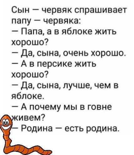 Сын червяк спрашивает папу червяка Папа а в яблоке жить хорошо Да сына очень хорошо А в персике жить хорошо Да сына лучшечем в яблоке А почему мы в говне ивем _ Родина есть родина