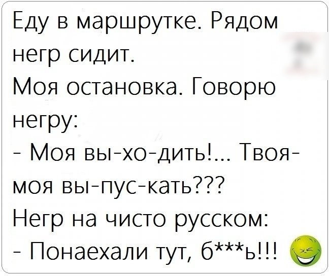 Еду в маршрутке Рядом негр сидит Моя остановка Говорю негру Моя выходить Твоя моя выпускать Негр на чисто русском Понаехали тут бь о