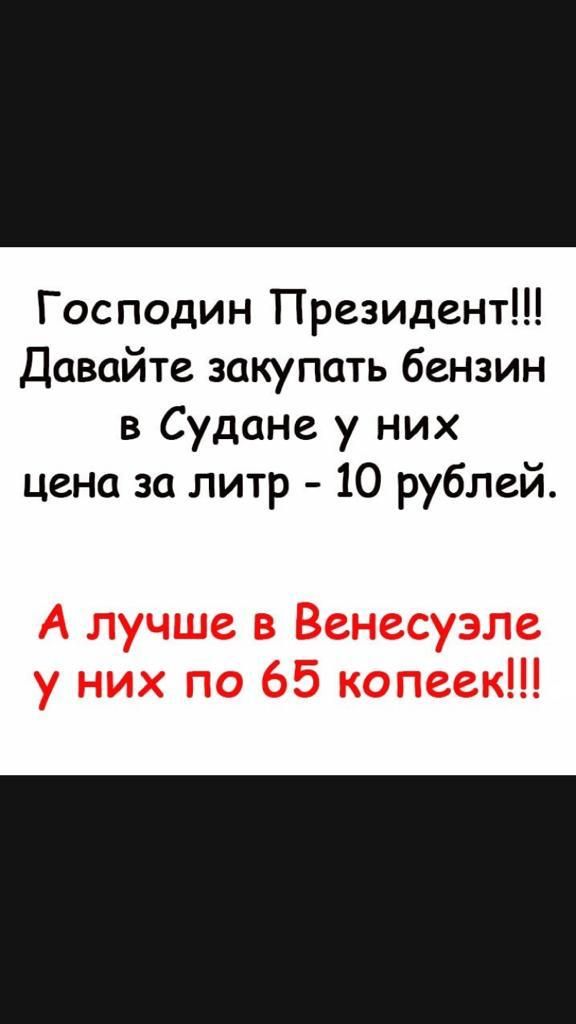 Господин Президент Давайте закупать бензин в Судане у них цена за литр 10 рублей А лучше в Венесуэле у них по 65 копеек