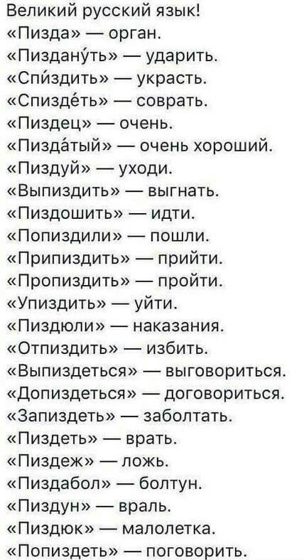Великий русский язык И3да орган Чизданіть ударить Спйздиъ украсть Спиздёть соврать іиздец очень Пиздётый очень хороший издуй уходи Выпиздить выгнать Пиздошить идти Попиздипи пошли рипиздить прийти Пропиздить пройти Упиздить уйти издюпи наказания Отпиздить избить Выпиздеться выговориться Допиздеться договориться Запиздеть забоптать издеть врать издеж ложь издабоп болтун издун врапь и3дюк малолетка 