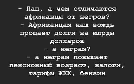 Пап а чем отличаются африканцы от негров Африканцам наш вождь прощает долги на млрды долларов а неграм а неграм повышает пенсионный возраст налоги тарифы ЖКХ бензин