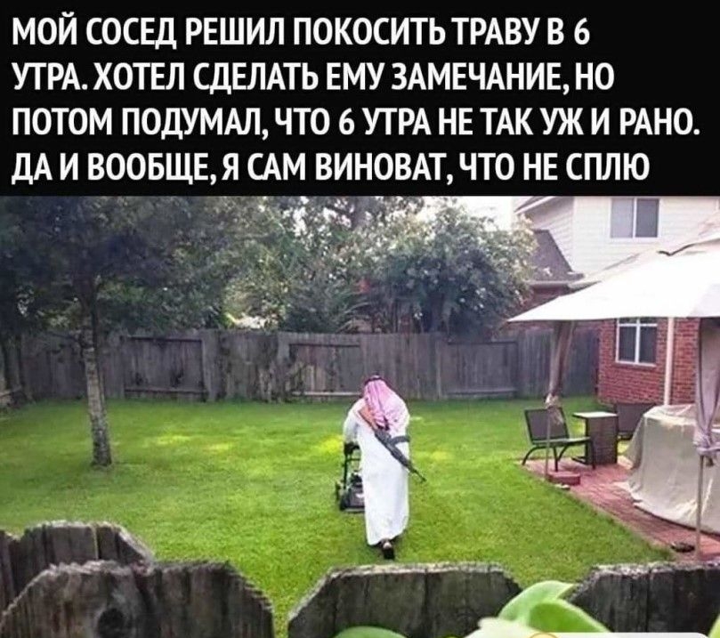 МОЙ СОСЕД РЕШИЛ ПОКОСИТЬ ТРАВУ В 6 УТРА ХОТЕЛ СДЕЛАТЬ ЕМУ ЗАМЕЧАНИЕ НО ПОТОМ ПОДУМАЛ ЧТО 6 УТРА НЕ ТАК УЖ И РАНО ДА И ВООБЩЕЯ САМ ВИНОВАТ ЧТО НЕ СПЛЮ в