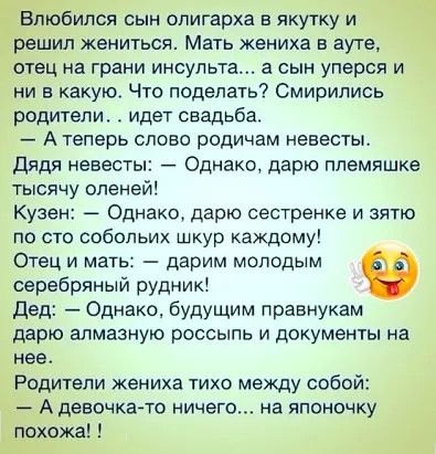 инея сын олигарха в якуткум шил жениться Мать жениха в ауте ец на грани инсульта а сын уперся и ни в какую Что поделать Смирипись родители _ идет свадьба А теперь слово родичам невесты дядя невесты Однако дарю племяшке тысячу опеней Кузен Однако дарю сестренке и зятю по сто собопьих шкур каждому Отец и мать дарим молодым серебряный рудник дед Однако будущим правнукам дарю алмазную россыпь и докуме