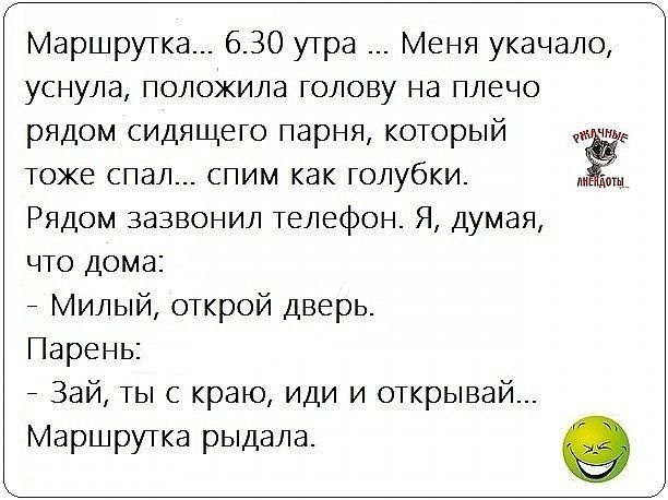 Маршрутка 630 утра Меня укачало уснула положила голову на плечо рядом сидящего парня который Тоже спал спим как голубки Ё Рядом зазвонил телефон Я думая что дома _ Милый открой дверь Парень _ Зай ты с краю иди и открывай Маршрутка рыдала