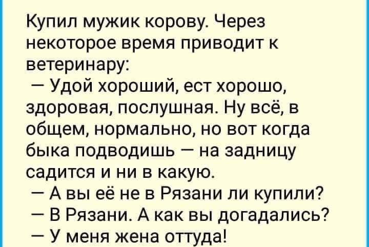 Купил мужик корову Через некоторое время приводит к ветеринару Удой хороший ест хорошо здоровая послушная Ну всё в общем нормально но вот когда быка подводишь на задницу садится и ни в какую А вы её не в Рязани ли купили В Рязани А как вы догадались У меня жена оттуда