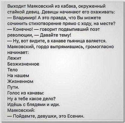 Выходит Маяковский из кабака окруженный стайкой девиц девицы начинают его охаживать Владимир А это правда что Вы может сочинить стихотворение прямо с ходу на месте _ Конечно _ говориг подвыпивший поат ревппюции давайте тему Ну вы видите в канаве пьяница валяется Маяковский гордо выпрямившиоь громотасно начинает Лежит веажианеиное Тела на нашем жизненном Пути Голос иа канавы Ну а тебе кака э депо И
