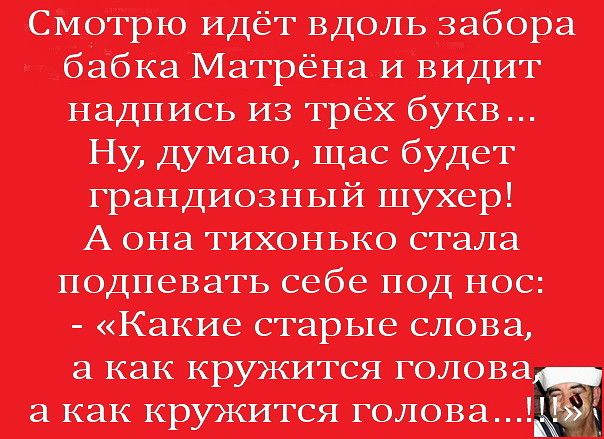 Смотрю идёт вдоль забора бабка Матрёна и видит надпись на трёх букв Ну думаю щас будет грандиозный шухіер А она тихонько стала подпевать себе под нос Какие старые слова а как Я О ПОВ а как голова