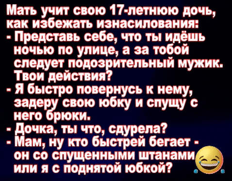 Мать учит свою 11 летнюю дочь как избежать изнасилования Представь себе что ты идёшь ночью по улице а за тобой следует лодоавительный мужик Твои действия я быстро повернусь к нему задер свою юбку и слущу с него рюки дочка ты что сдурела Мам ну кто быстрей бегает _ он со спущенными штанами _ или я с поднятой юбкой