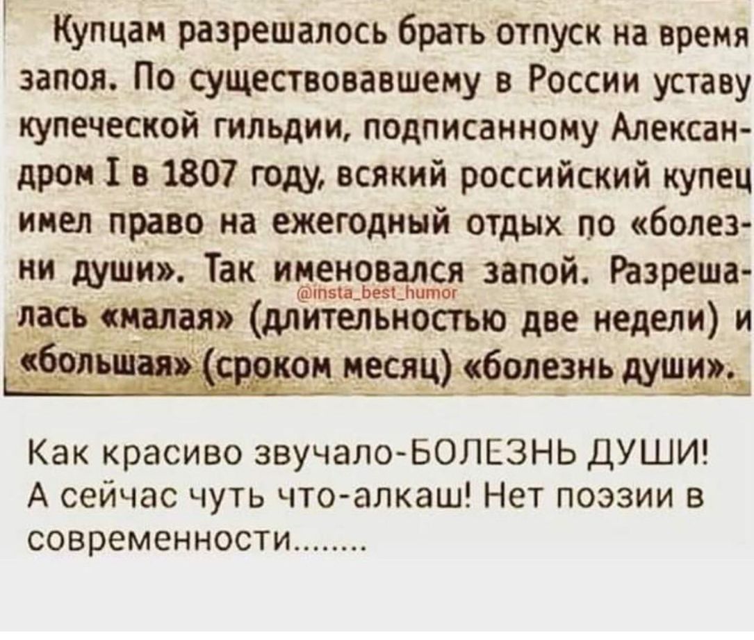 Купцан разрешалось братьотпуск на время запоя По существовавшему в России уставу купеческой гильдии подписанному Алексан дром 1 в 1807 году всякий российский купец имел право на ежегодный отдых по болез ни души Так 35551323550 запой Разреша _асв_і5__алалр длительностью две недели и сФэзэчгснв болеёчэдущ из _ __ з Как красиво звучалоБОЛЕЗНЬ ДУШИ А сейчас чуть что алкаш Нет поэзии в современности