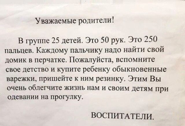 Уважаемые родители В группе 25 детей Это 50 рук Это 250 пальцев Каждому пальчику надо найти свой домик в перчатке Пожалуйста вспомните свое детство и купите ребенку обыкновенные варежки пришейте к ним резинку Этим Вы очень облегчите жизнь нам и своим детям при одевании на прогулку ВОСПИТАТЕЛИ