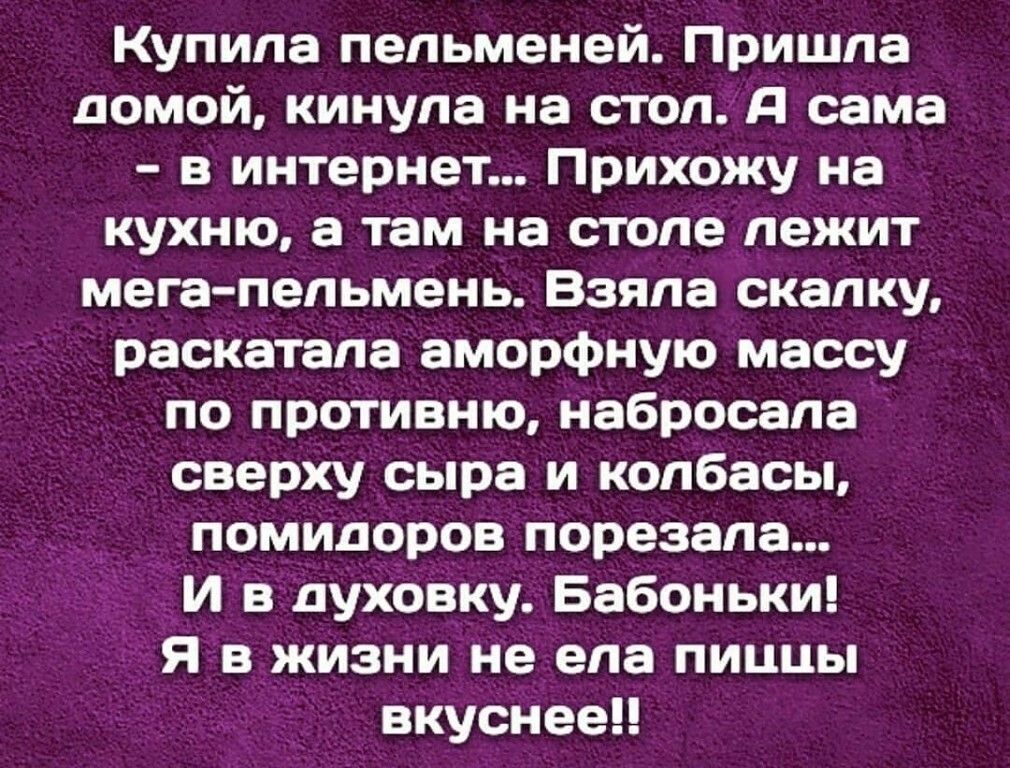 Купила пельменей Пришпа домой кинула на стол Я сама в интернет Прихожу на кухню а там на столе пежит мега пепьмень Взяла скапку раскатапа аморфную массу по противню набросапа сверху сыра и колбасы помидоров порезапа И в духовку Бабоньки я в жизни не ела пиццы вкуснееп