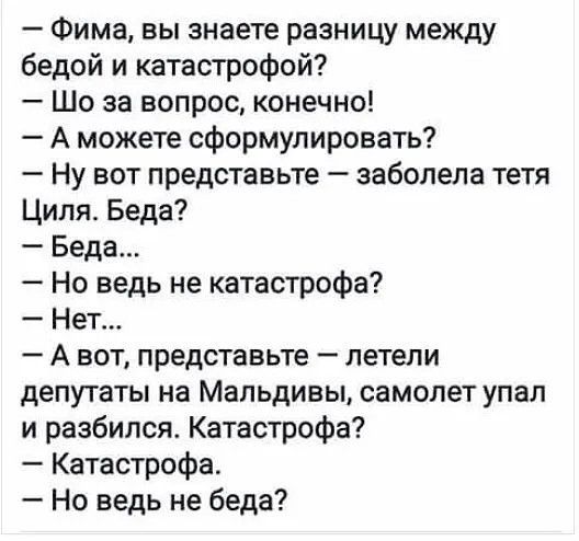Фима вы знаете разницу между бедой и катастрофой Шо за вопрос конечно А можете сформулировать Ну вот представьте заболела тетя Циля Беда Беда Но ведь не катастрофа Нет А вот представьте летели депутаты на Мальдивы самолет упал и разбился Катастрофа Катастрофа Но ведь не беда