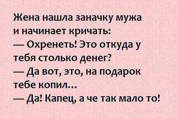 Жена нашла заначку мужа и начинает кричать Охренеть Это откуда у тебя столько денег Да вот это на подарок тебе копил Да Капец а че так мало то