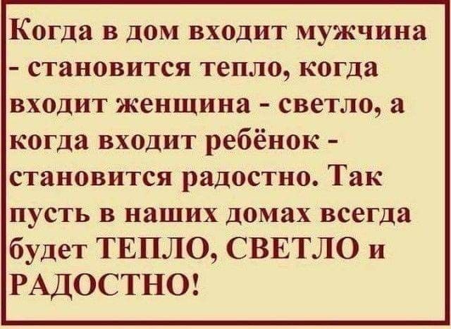 Когда в дом входит мужчина становится тепло когда входит женщина светло а когда входит ребёнок становится радостно Так пусть в наших домах всегда будет ТЕПЛО СВЕТЛО и РАДОСТНО