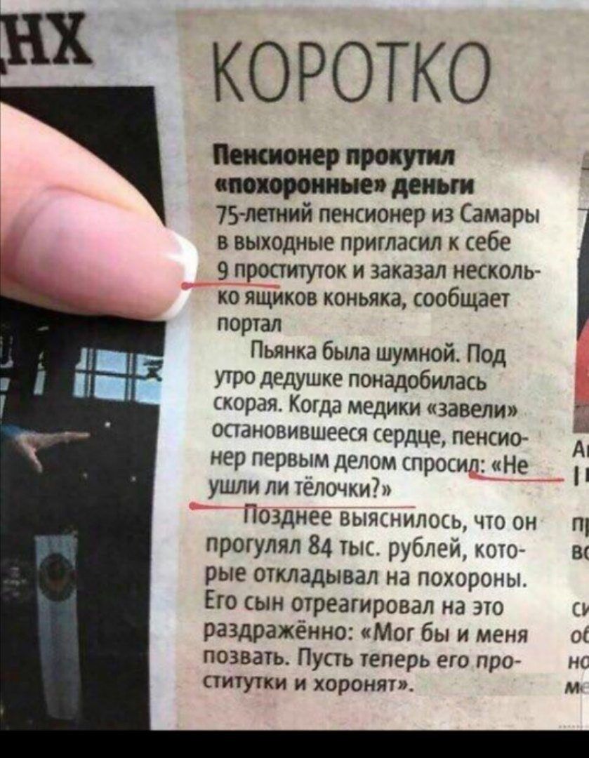 Ш КОРОТКО деньги 75 летний пенсионер из Самары в выходные пригласил к себе 9 проституток и заказал несколь ко ящиков коньяка сообщает портал Пьянка была шумной Под утро дедушке понадобилась скорая Когда медики завели остановившееся сердце пенсио нер первым делом спросил Не ушли ли тёлочки Позднее выяснилось что он прогулял 84 тыс рублей кото рые откладывал на похороны Его сын отреагировал на это р