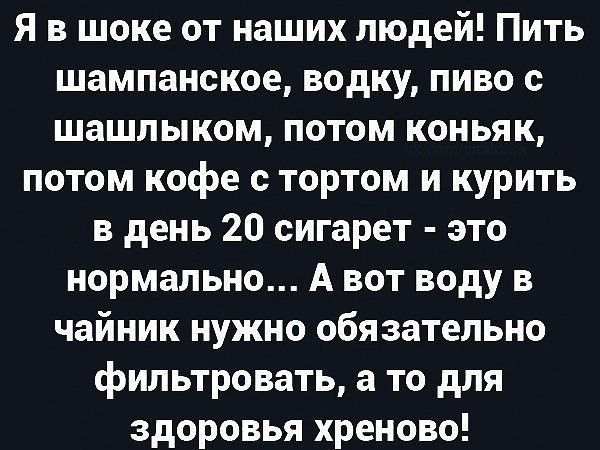 Я в шоке от наших людей Пить шампанское водку пиво с шашлыком потом коньяк потом кофе с тортом и курить в день 20 сигарет это нормально А вот воду в чайник нужно обязательно фильтровать а то для здоровья хреново