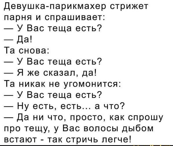 Девушка парикмахер стрижет парня и спрашивает У Вас теща есть Да Та снова У Вас теща есть Я же сказал да Та никак не угомонится У Вас теща есть Ну есть есть а что Да ни что просто как спрошу про тещу у Вас волосы дыбом встают так стричь легче