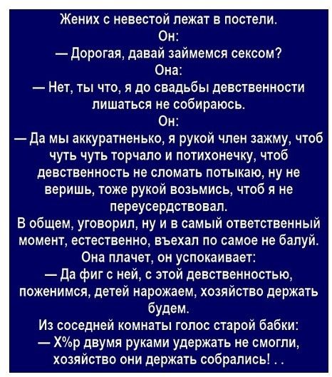 Жених с невестой лежат в постели Он Дорогая давай займемся сексом Она Нет ты что я до свадьбы девственности лишаться не собираюсь Он да мы аккуратненько я рукой член зажму чтоб чуть чуть торчало и потихонечку чтоб девственность не сломать потыкаю ну не веришь тоже рукой возьмись чтоб я не переусердствовап В общем уговорил ну и в самый ответственный момент естественно въехап по самое не бапуй Она п