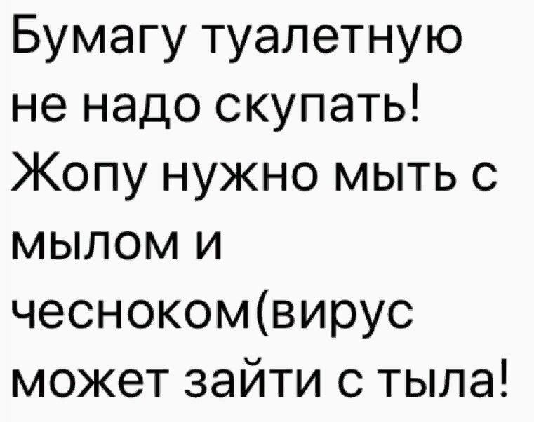 Бумагу туалетную не надо скупать Жопу нужно мыть с мылом и чеснокомвирус может зайти с тыла