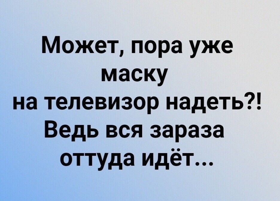 Может пора уже маску на телевизор надеть Ведь вся зараза оттуда идёт
