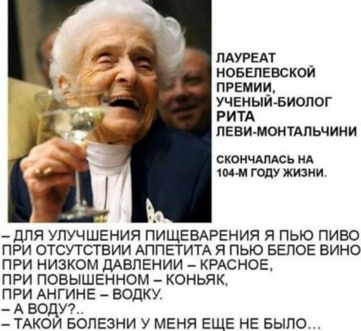 ПАУРЕАТ нобелевской премии учвныиьиопог РИТА левимонмпьчини СКОНЧАЛАСЬ НА 104М ГОДУ ЖИЗНИ для улучшения ПИЩЕВАРЕНИЯ я пью пиво при отсутствии АППЕТИТА я пью БЕПОЕ вино при низком ДАВЛЕНИИ КРАСНОЕ при повышенном коньяк при АНГИНЕ водку А води ТАКОИ БОЛЕЗНИ у МЕНЯ ЕЩЕ не БЫЛО