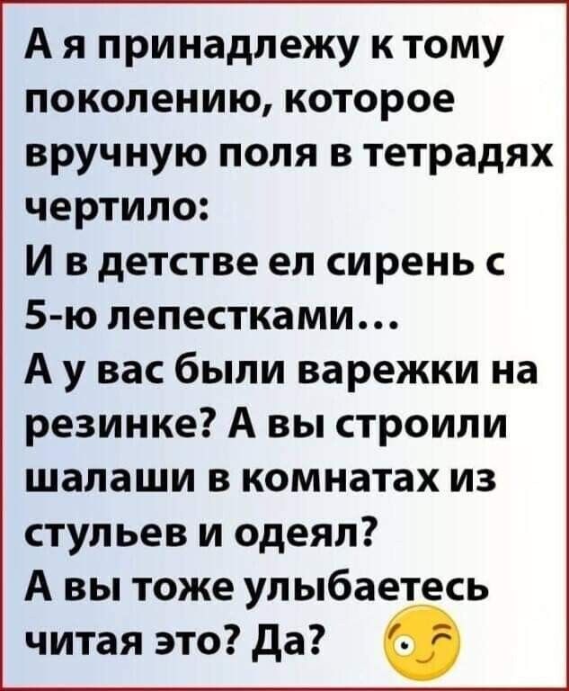 А я принадлежу к тому поколению которое вручную поля в тетрадях чертило И в детстве ел сирень 5 ю лепестками А у вас были варежки на резинке А вы строили шалаши в комнатах из стульев и одеял А вы тоже ул ыбаетесь читая это да