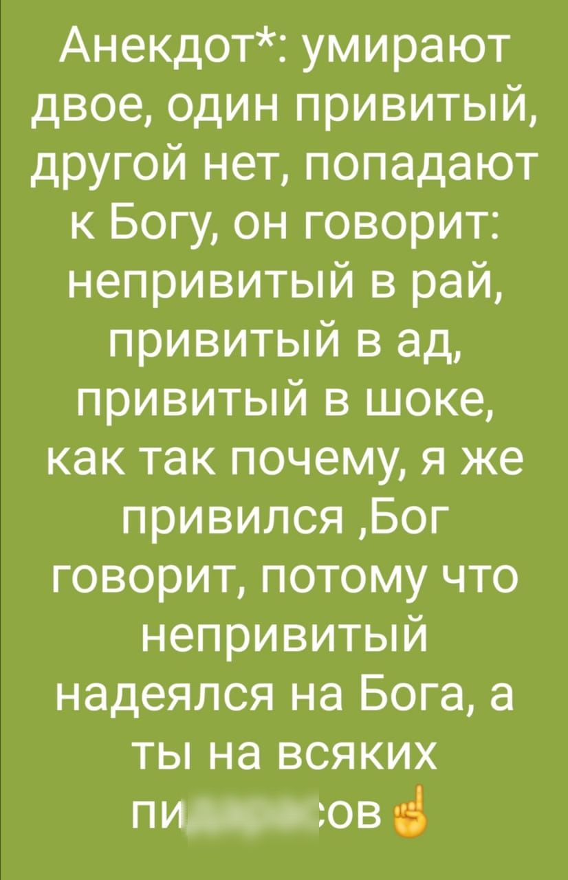 Анекдот умирают двое один привитый другой нет попадают к Богу он говорит непривитый в рай привитый в ад привитый в шоке как так почему я же привилсяБог говорит потому что непривитый надеялся на Бога а ты на всяких пи_ овё