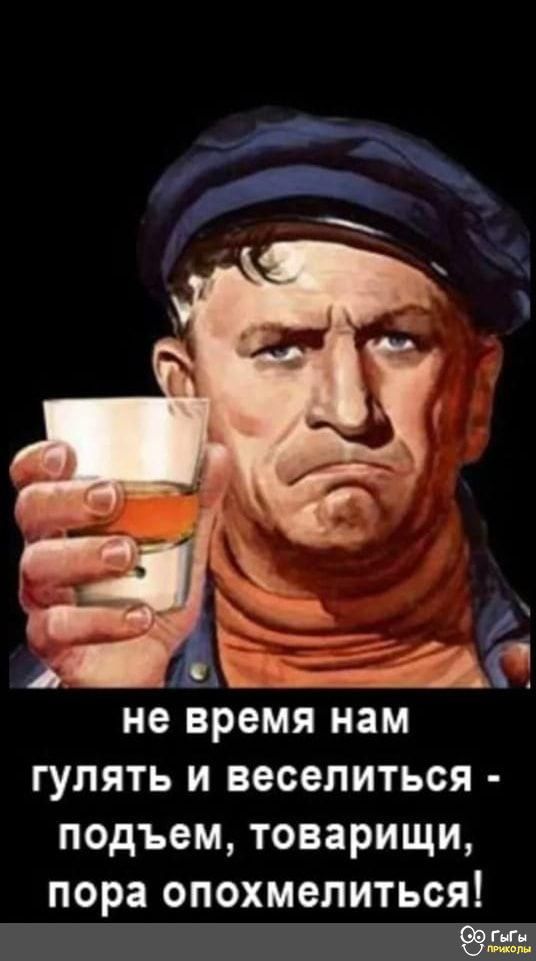 ЁГ_а не время нам ГУЛЯТЬ И веселиться подъем товарищи пора опохмелиться