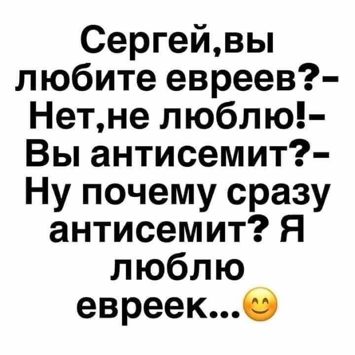 Сергейвы любите евреев Нетне люблю Вы антисемит Ну почему сразу антисемит Я люблю евреекб