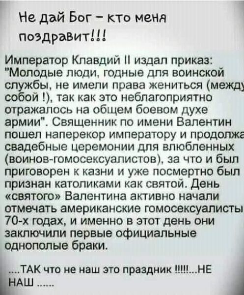 Не дай Бог кто меня поздравит Император Клавдий Н издал приказ Молодые люди годные для воинской бы не имели права жениться между со й так как это неблагоприятно отражалось на общем боевом духе армии Священник по имени Валентин пошел наперекор императору и продопжг свадебные церемонии для влюбленных воиновчомосексуапистов за что и был приговорен к казни и уже посмертно был признан католиками как св