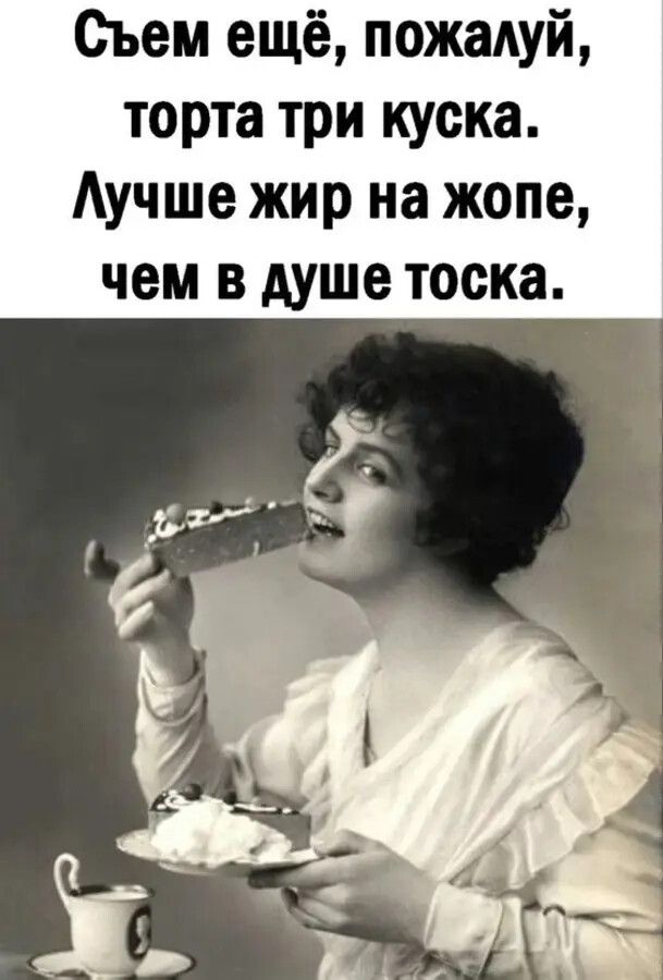 Съем ещё пожалуй торта три куска Аучше жир на жопе чем в душе тоска