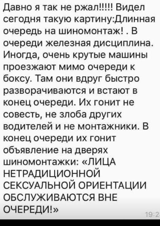 07 57 543 лучшее Давно я так не ржал Видел сегодня такую картинудпинная очередь на шиномонтаж В очереди железная дисциппина Иногда очень крутые машины проезжают мимо очереди к боксу Там они вдруг быстро разворачиваются и встают в конец очереди Их гонит не совесть не злоба других водителей и не монтажники В конец очереди их гонит объявление на дверях шиномонтажки ЛИЦА НЕТРАДИЦИОННОЙ СЕКСУАЛЬНОЙ ОРИ