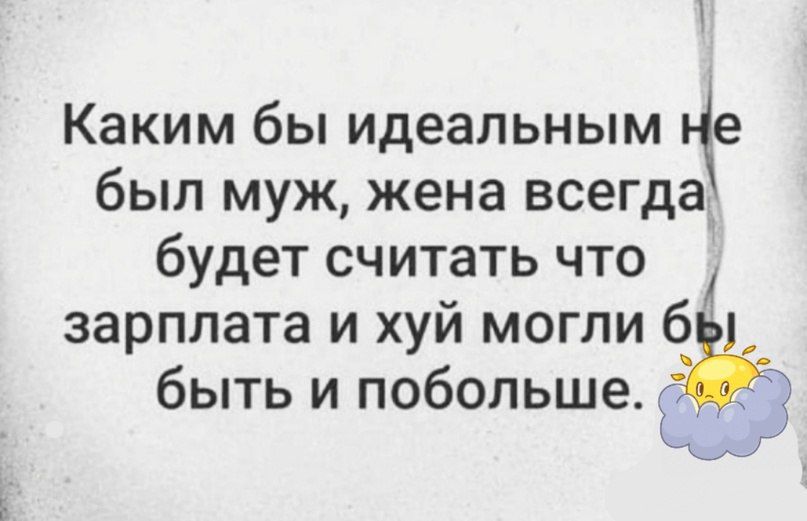 Каким бы идеальным е был муж жена всегда будет считать что зарплата и хуй могли 6 быть и побольше