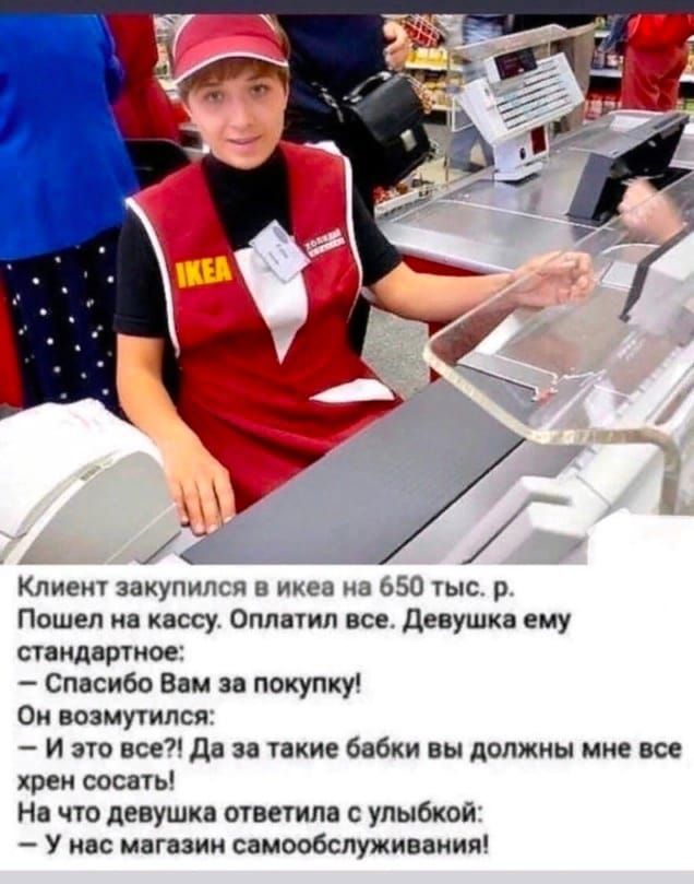 Клие закупипся и мы ьзо чыс р Пошел на носу Оппатп все Девушка ему счидвртиое Спасибо Вам эн покупку Он возмутился и это все Да и такие бабки вы должны мне все хрен сосачь На что девушка ответила с улыбкой у нас мнгнзии самообслуживания