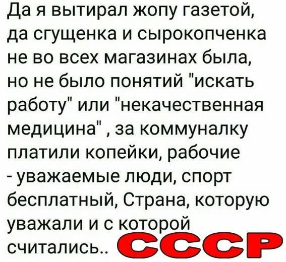 Да я вытирал жопу газетой да сгущенка и сырокопченка не во всех магазинах была но не было понятий искать работу или некачественная медицина за коммуналку платили копейки рабочие уважаемые люди спорт бесплатный Страна которую уважали и с которой считались ссср