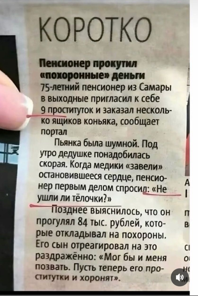 КОРОТКО Пенсионер прокутил похоронные деньги 75 летний пенсионер из Самары в выходные пригласил к себе 9 проституток и заказал несколь ко ящиков коньяка сообщает портал Пьянка была шумной Под утро дедушке понадобилась скорая Когда медики завели остановившееся сердце пенсио А 1 нер первым делом спросид Не ушли ли тёлочки Позднее выяснилось что онп п